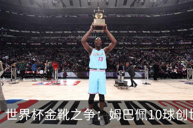 世界杯金靴之争：姆巴佩10球创世纪纪录，梅西决赛需进2球翻盘