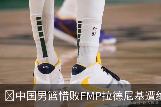 🏀中国男篮惜败FMP拉德尼基遭绝杀 廖三宁&庞峥麟同砍17分